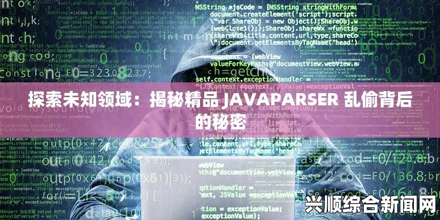 “揭秘精JAVAPARSER乱偷背后的黑色交易与安全隐患”