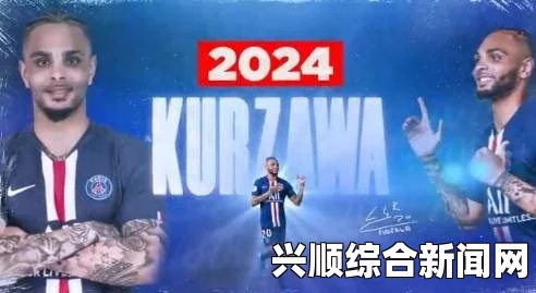 库尔扎瓦续约大巴黎至2024年，实力与忠诚的完美结合