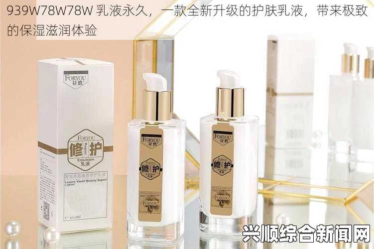 探索939W乳液的奥秘：如何在护肤中实现78W78永久效果