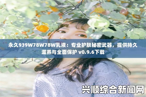 探索939W乳液的奥秘：如何在护肤中实现78W78永久效果