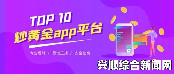 黄金网站大全APP：为你推荐最受欢迎的黄金投资平台，助力财富增长