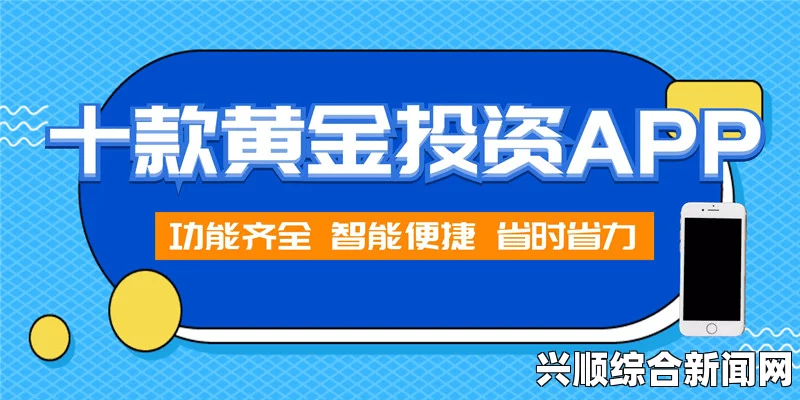 黄金网站大全APP：为你推荐最受欢迎的黄金投资平台，助力财富增长