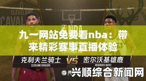 91网站如何免费永久观看NBA比赛视频？探索最佳方法与技巧，轻松享受精彩赛事！，轻松畅享优质视频内容