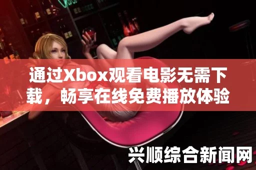 如何在Xbox平台在线观看并免费播放电影？，听一听你心动的旋律