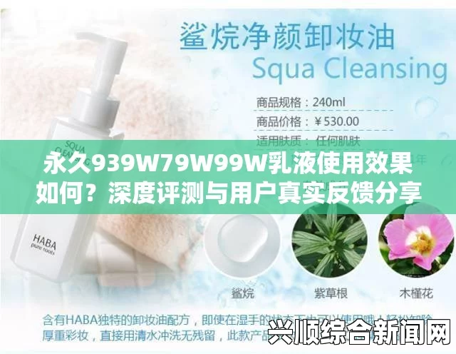 永久939w79w99w乳液的功效和使用方法是什么？为什么它在护肤市场中备受关注？——深入解析其成分与用户反馈