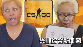 欧美暴躁老奶奶CSGO比赛究竟是什么？为何如此火爆？揭秘背后的文化现象与玩家热情