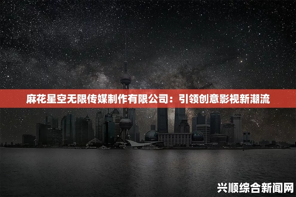 如何通过星空无限传媒有限公司提升品牌曝光率？探索广告制作与影视制作的创新应用，助力企业实现市场突破与增长。