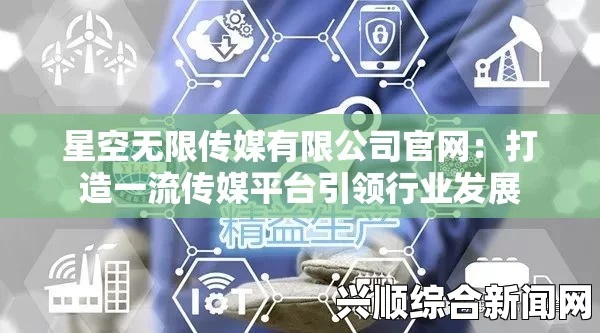 如何通过星空无限传媒有限公司提升品牌曝光率？探索广告制作与影视制作的创新应用，助力企业实现市场突破与增长。