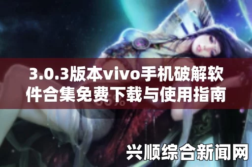 vivo 3.0.3免费版破解大全，如何获取并使用vivo破解版本？详细步骤与注意事项解析